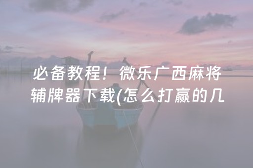 必备教程！微乐广西麻将辅牌器下载(怎么打赢的几率大)