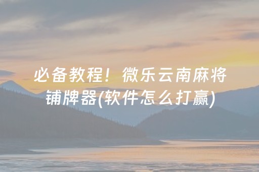 必备教程！微乐云南麻将铺牌器(软件怎么打赢)