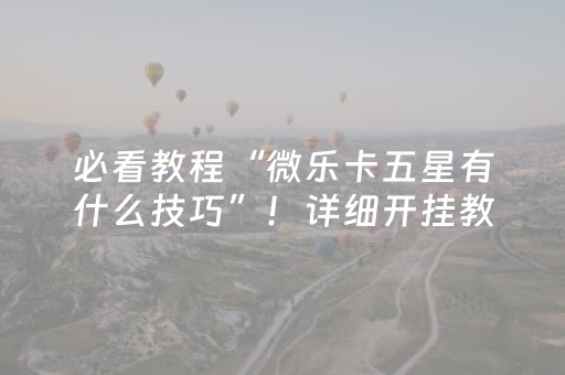 必看教程“微乐卡五星有什么技巧”！详细开挂教程（确实真的有挂)-知乎