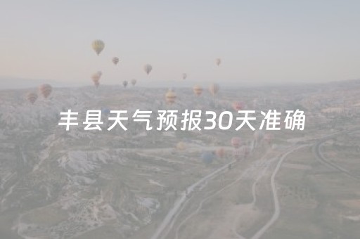 丰县天气预报30天准确（丰县天气预报30天准确一周）