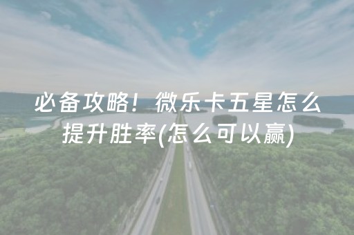 必备攻略！微乐卡五星怎么提升胜率(怎么可以赢)