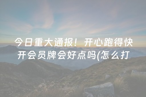 今日重大通报！开心跑得快开会员牌会好点吗(怎么打系统才能给好牌)