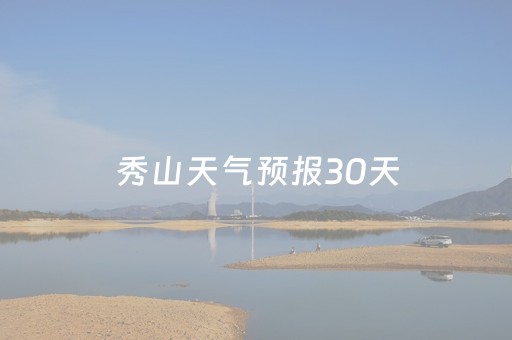 秀山天气预报30天（秀山天气预报30天气预报）