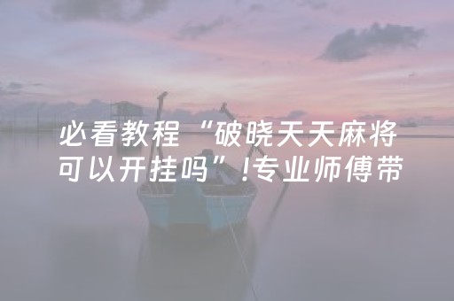 必看教程“破晓天天麻将可以开挂吗”!专业师傅带你一起了解（详细教程）-知乎