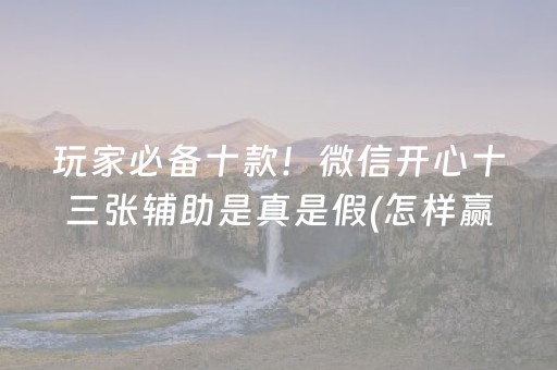 玩家必备十款！微信开心十三张辅助是真是假(怎样赢的几率大)