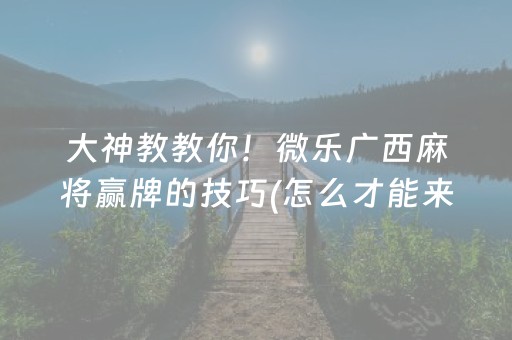 大神教教你！微乐广西麻将赢牌的技巧(怎么才能来好牌)