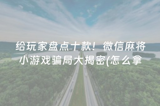 给玩家盘点十款！微信麻将小游戏骗局大揭密(怎么拿好牌)