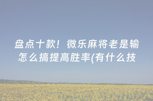 盘点十款！微乐麻将老是输怎么搞提高胜率(有什么技巧)