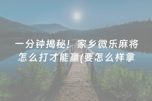 一分钟揭秘！家乡微乐麻将怎么打才能赢(要怎么样拿到好牌)