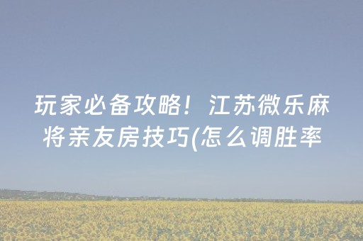 玩家必备攻略！江苏微乐麻将亲友房技巧(怎么调胜率)