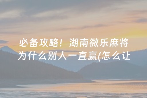 必备攻略！湖南微乐麻将为什么别人一直赢(怎么让牌变好)