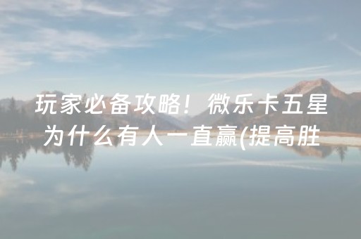 玩家必备攻略！微乐卡五星为什么有人一直赢(提高胜率办法)