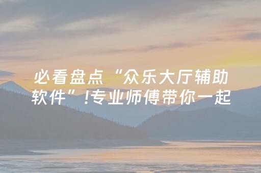 必看盘点“众乐大厅辅助软件”!专业师傅带你一起了解（详细教程）-知乎