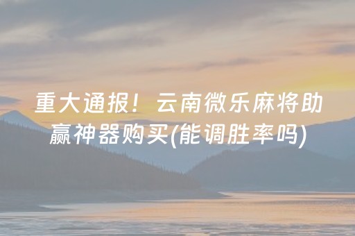 重大通报！云南微乐麻将助赢神器购买(能调胜率吗)