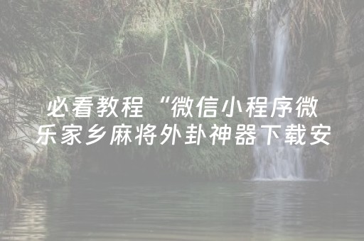 必看教程“微信小程序微乐家乡麻将外卦神器下载安”!详细开挂教程-知乎