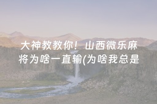 大神教教你！山西微乐麻将为啥一直输(为啥我总是输)