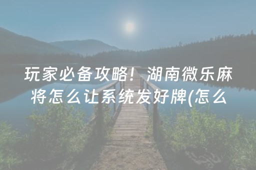 玩家必备攻略！湖南微乐麻将怎么让系统发好牌(怎么打容易赢)