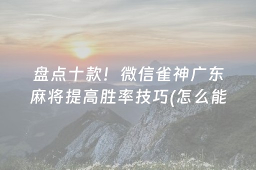 盘点十款！微信雀神广东麻将提高胜率技巧(怎么能赢发牌规律)