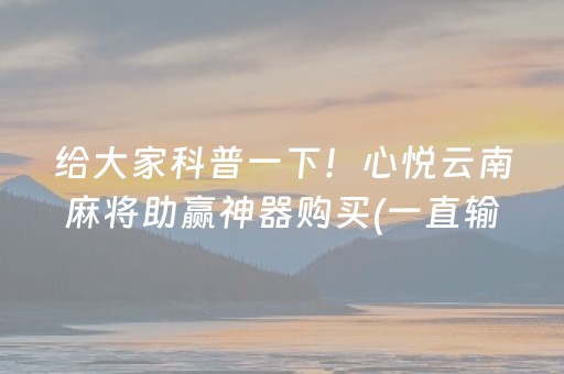 给大家科普一下！心悦云南麻将助赢神器购买(一直输怎么办)