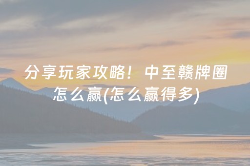 分享玩家攻略！中至赣牌圈怎么赢(怎么赢得多)