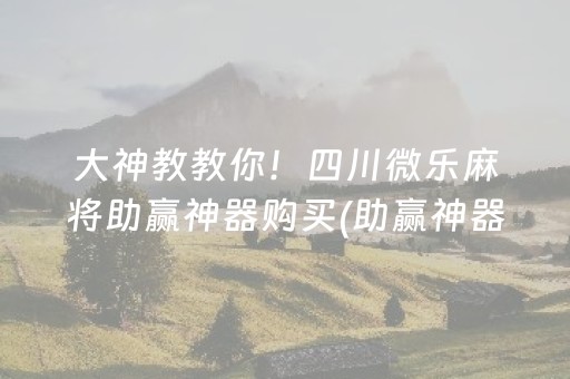 大神教教你！四川微乐麻将助赢神器购买(助赢神器购买)