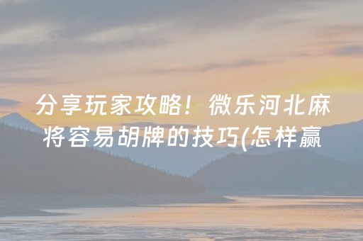 分享玩家攻略！微乐河北麻将容易胡牌的技巧(怎样赢的几率大)