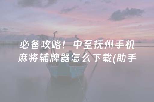 必备攻略！中至抚州手机麻将辅牌器怎么下载(助手神器外辅工具)