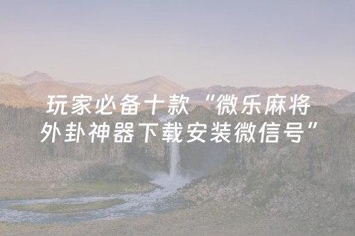 玩家必备十款“微乐麻将外卦神器下载安装微信号”!专业师傅带你一起了解（详细教程）-知乎