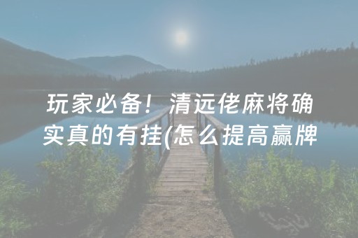 玩家必备！清远佬麻将确实真的有挂(怎么提高赢牌率)