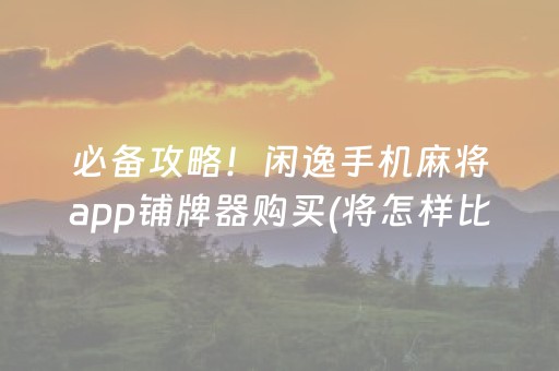 必备攻略！闲逸手机麻将app铺牌器购买(将怎样比较容易赢)