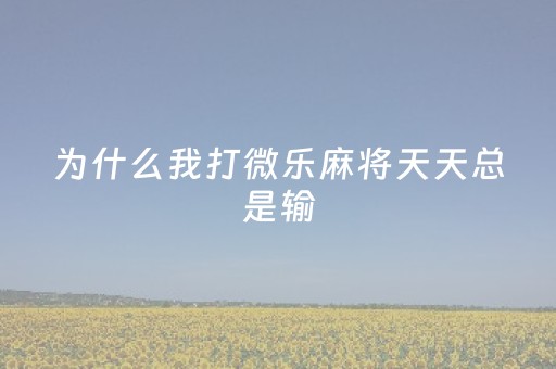 为什么我打微乐麻将天天总是输（微乐麻将最近总是输是什么原因）