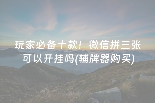 玩家必备十款！微信拼三张可以开挂吗(辅牌器购买)