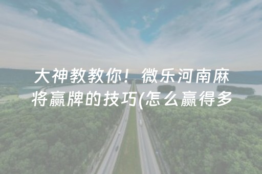 大神教教你！微乐河南麻将赢牌的技巧(怎么赢得多)