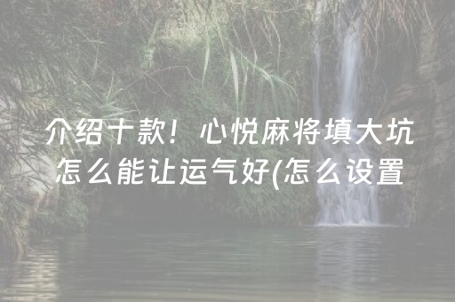 介绍十款！心悦麻将填大坑怎么能让运气好(怎么设置能有好牌)