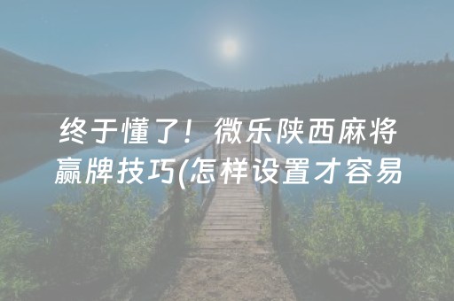 终于懂了！微乐陕西麻将赢牌技巧(怎样设置才容易赢)