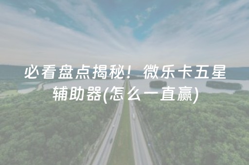 必看盘点揭秘！微乐卡五星辅助器(怎么一直赢)