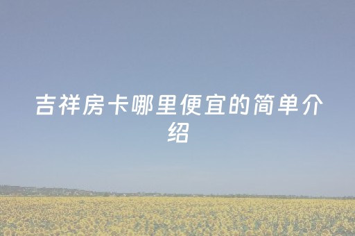 吉祥房卡哪里便宜的简单介绍（吉祥游戏房卡怎么用）