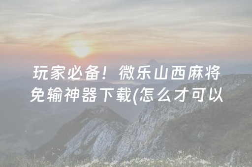 玩家必备！微乐山西麻将免输神器下载(怎么才可以赢)