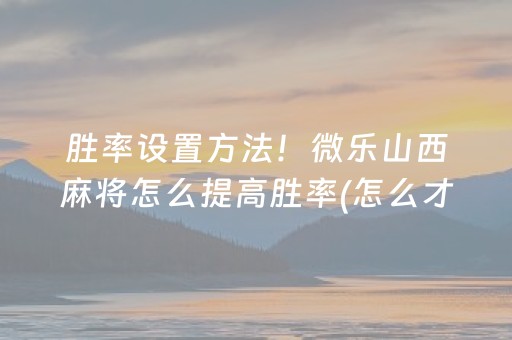 胜率设置方法！微乐山西麻将怎么提高胜率(怎么才能赢)