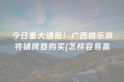 今日重大通报！广西微乐麻将铺牌器购买(怎样容易赢)