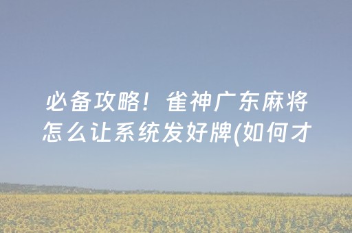 必备攻略！雀神广东麻将怎么让系统发好牌(如何才能打赢)