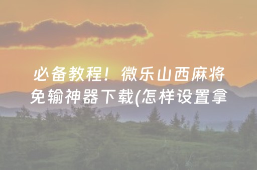 必备教程！微乐山西麻将免输神器下载(怎样设置拿好牌)