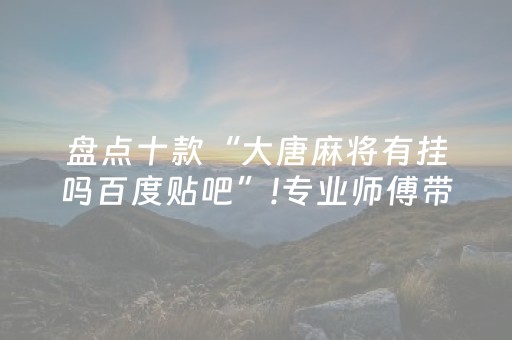 盘点十款“大唐麻将有挂吗百度贴吧”!专业师傅带你一起了解（详细教程）-知乎