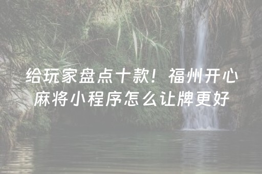 给玩家盘点十款！福州开心麻将小程序怎么让牌更好(如何拿到好牌)