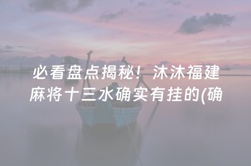 必看盘点揭秘！沐沐福建麻将十三水确实有挂的(确实真的有挂)