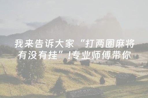 我来告诉大家“打两圈麻将有没有挂”!专业师傅带你一起了解（详细教程）-知乎