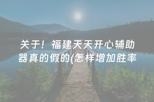 关于！福建天天开心辅助器真的假的(怎样增加胜率)