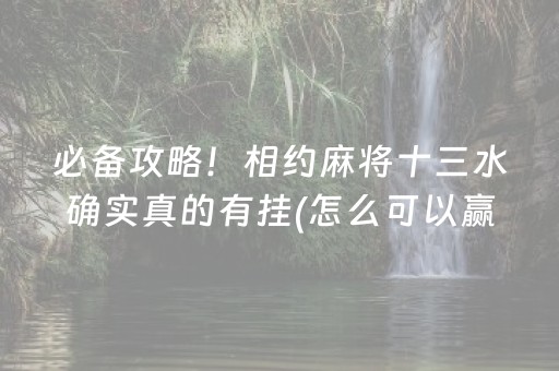 必备攻略！相约麻将十三水确实真的有挂(怎么可以赢)