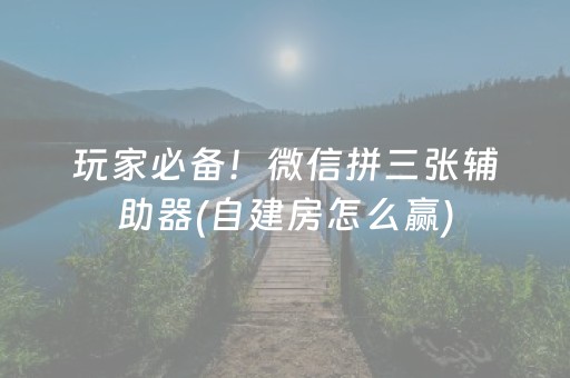 玩家必备！微信拼三张辅助器(自建房怎么赢)