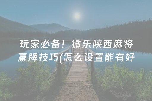 玩家必备！微乐陕西麻将赢牌技巧(怎么设置能有好牌)